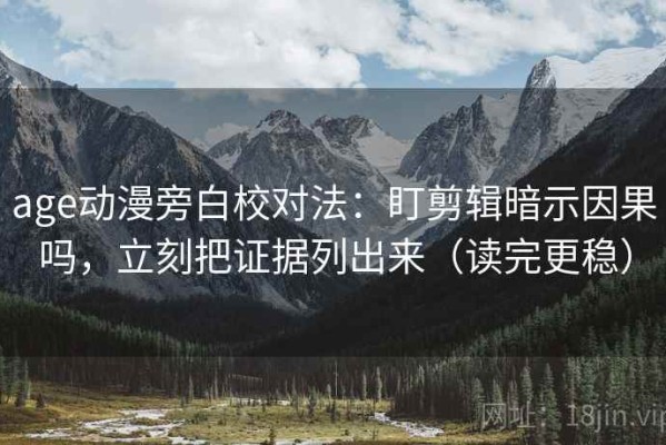 age动漫旁白校对法：盯剪辑暗示因果吗，立刻把证据列出来（读完更稳）