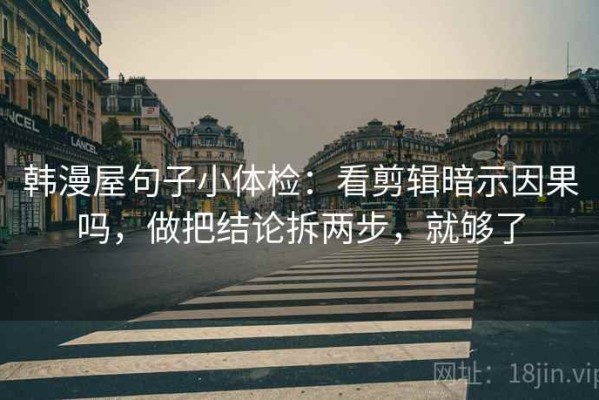 韩漫屋句子小体检：看剪辑暗示因果吗，做把结论拆两步，就够了