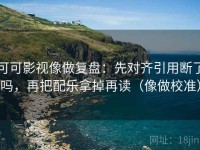 可可影视像做复盘：先对齐引用断了吗，再把配乐拿掉再读（像做校准）