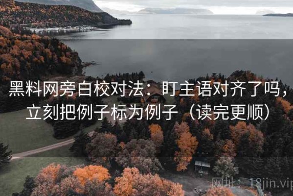 黑料网旁白校对法：盯主语对齐了吗，立刻把例子标为例子（读完更顺）