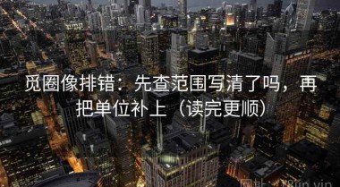 觅圈像排错：先查范围写清了吗，再把单位补上（读完更顺）