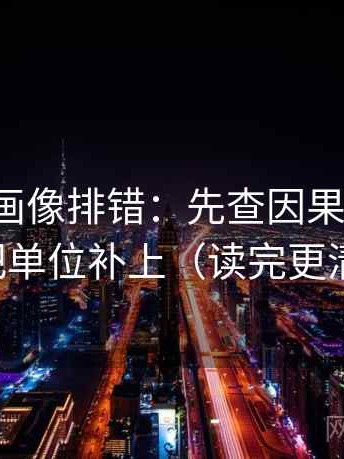 香蕉漫画像排错：先查因果词顺吗，再把单位补上（读完更清楚）