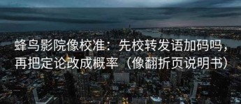 蜂鸟影院像校准：先校转发语加码吗，再把定论改成概率（像翻折页说明书）