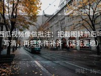 西瓜视频像做批注：把截图缺前后吗写清，再把条件补齐（读完更稳）