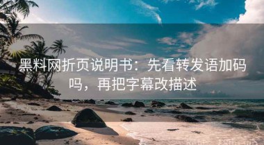 黑料网折页说明书：先看转发语加码吗，再把字幕改描述