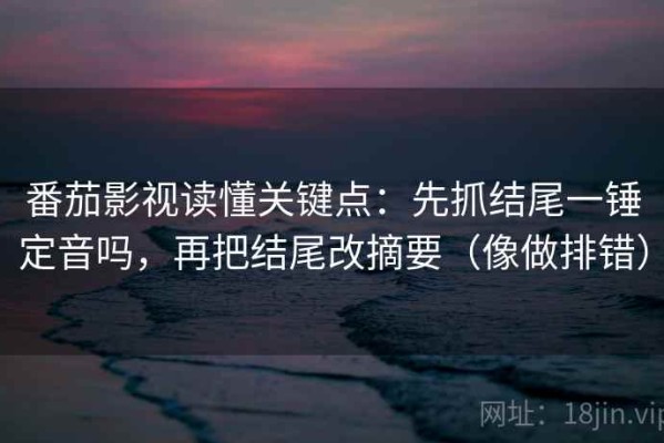 番茄影视读懂关键点：先抓结尾一锤定音吗，再把结尾改摘要（像做排错）