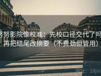 努努影院像校准：先校口径交代了吗，再把结尾改摘要（不费劲但管用）