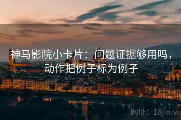 神马影院小卡片：问题证据够用吗，动作把例子标为例子