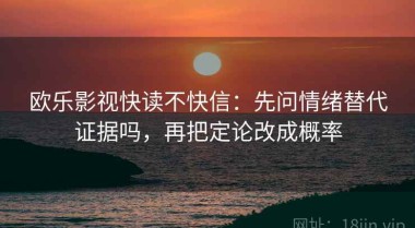 欧乐影视快读不快信：先问情绪替代证据吗，再把定论改成概率