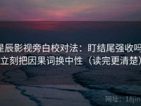 星辰影视旁白校对法：盯结尾强收吗，立刻把因果词换中性（读完更清楚）