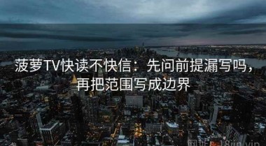 菠萝TV快读不快信：先问前提漏写吗，再把范围写成边界