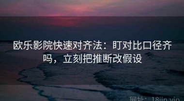 欧乐影院快速对齐法：盯对比口径齐吗，立刻把推断改假设
