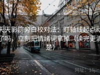 天天影院旁白校对法：盯轴线起点动了吗，立刻把情绪词拿掉（读完更清楚）