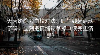天天影院旁白校对法：盯轴线起点动了吗，立刻把情绪词拿掉（读完更清楚）