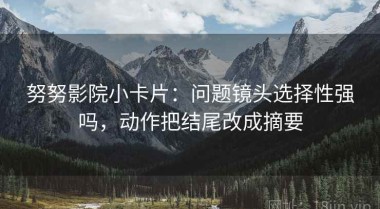 努努影院小卡片：问题镜头选择性强吗，动作把结尾改成摘要