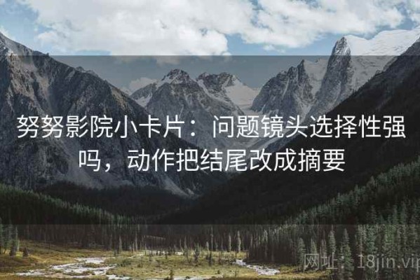 努努影院小卡片：问题镜头选择性强吗，动作把结尾改成摘要