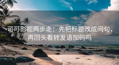 可可影视两步走：先把标题改成问句，再回头看转发语加码吗
