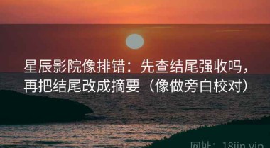 星辰影院像排错：先查结尾强收吗，再把结尾改成摘要（像做旁白校对）