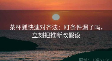 茶杯狐快速对齐法：盯条件漏了吗，立刻把推断改假设