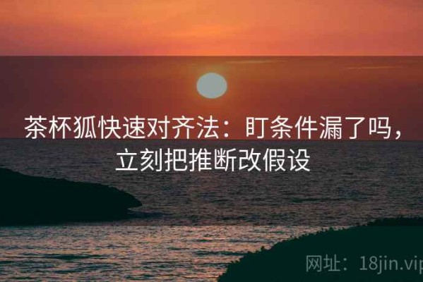 茶杯狐快速对齐法：盯条件漏了吗，立刻把推断改假设