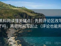 黑料网读懂关键点：先抓评论区改写了吗，再把时间写起止（评论也能用）