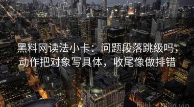黑料网读法小卡：问题段落跳级吗，动作把对象写具体，收尾像做排错