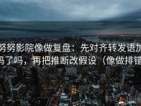 努努影院像做复盘：先对齐转发语加码了吗，再把推断改假设（像做排错）