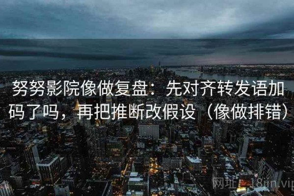 努努影院像做复盘：先对齐转发语加码了吗，再把推断改假设（像做排错）