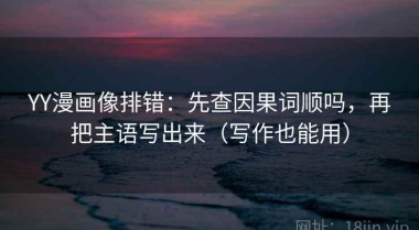 YY漫画像排错：先查因果词顺吗，再把主语写出来（写作也能用）