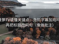 菠萝TV读懂关键点：先抓字幕加戏吗，再把标题改问句（像做批注）