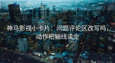 神马影视小卡片：问题评论区改写吗，动作把轴线读全