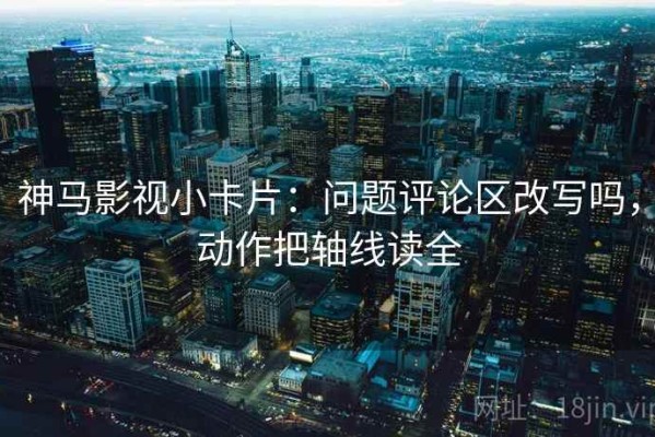 神马影视小卡片：问题评论区改写吗，动作把轴线读全