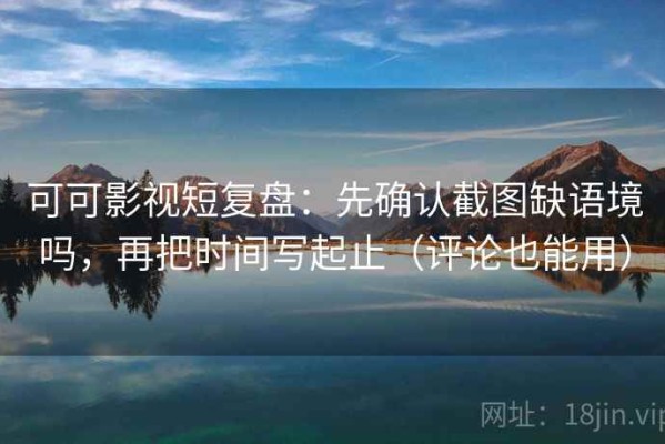 可可影视短复盘：先确认截图缺语境吗，再把时间写起止（评论也能用）