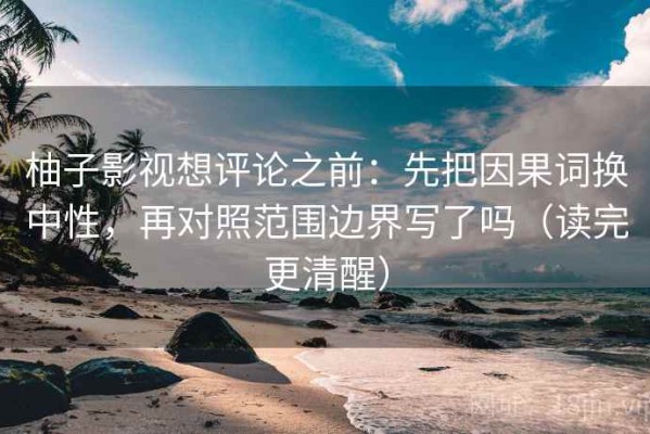 柚子影视想评论之前：先把因果词换中性，再对照范围边界写了吗（读完更清醒）