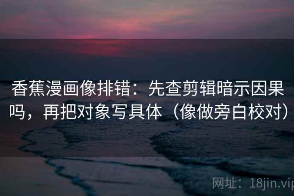 香蕉漫画像排错：先查剪辑暗示因果吗，再把对象写具体（像做旁白校对）