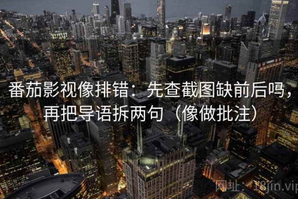 番茄影视像排错：先查截图缺前后吗，再把导语拆两句（像做批注）