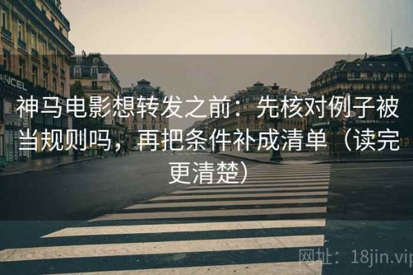 神马电影想转发之前：先核对例子被当规则吗，再把条件补成清单（读完更清楚）