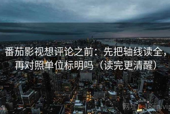番茄影视想评论之前：先把轴线读全，再对照单位标明吗（读完更清醒）
