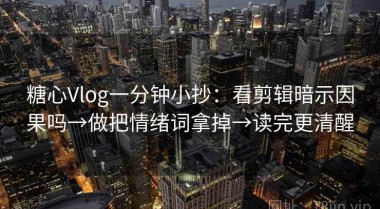 糖心Vlog一分钟小抄：看剪辑暗示因果吗→做把情绪词拿掉→读完更清醒