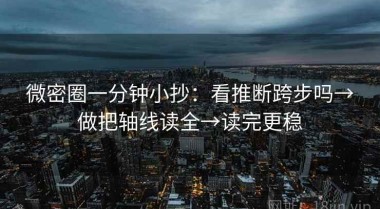 微密圈一分钟小抄：看推断跨步吗→做把轴线读全→读完更稳