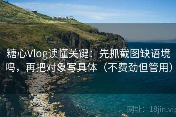 糖心Vlog读懂关键：先抓截图缺语境吗，再把对象写具体（不费劲但管用）