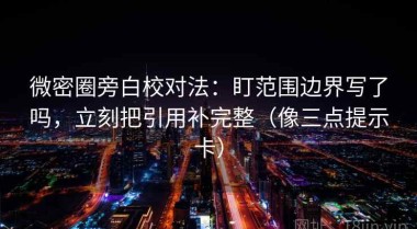 微密圈旁白校对法：盯范围边界写了吗，立刻把引用补完整（像三点提示卡）