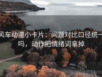 风车动漫小卡片：问题对比口径统一吗，动作把情绪词拿掉