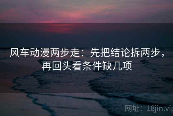 风车动漫两步走：先把结论拆两步，再回头看条件缺几项