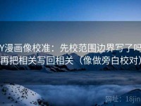 YY漫画像校准：先校范围边界写了吗，再把相关写回相关（像做旁白校对）