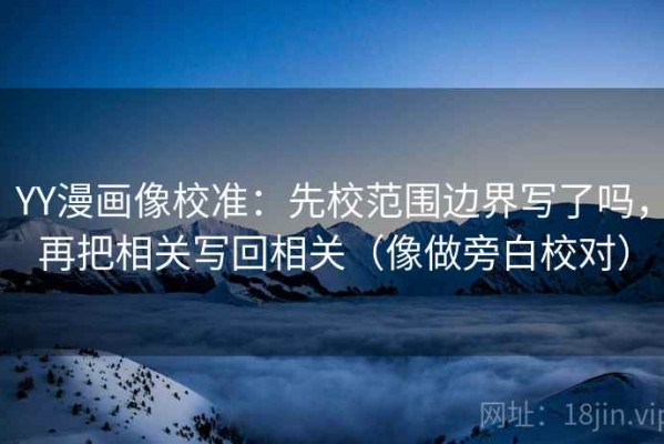 YY漫画像校准：先校范围边界写了吗，再把相关写回相关（像做旁白校对）