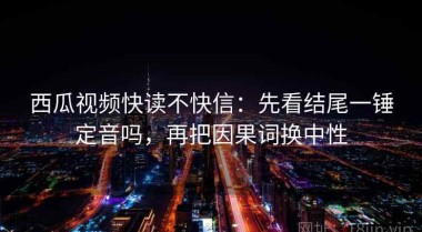 西瓜视频快读不快信：先看结尾一锤定音吗，再把因果词换中性