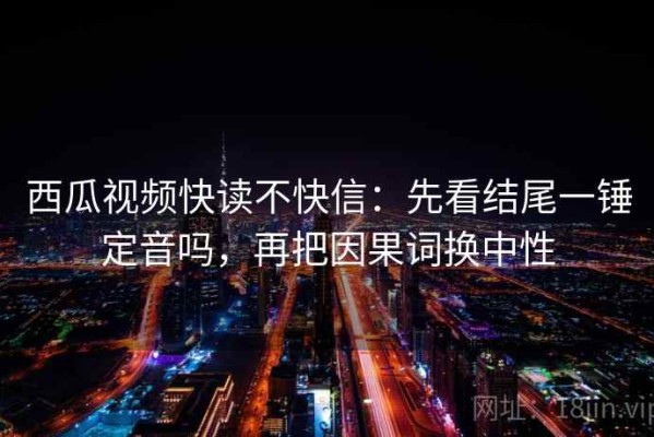 西瓜视频快读不快信：先看结尾一锤定音吗，再把因果词换中性