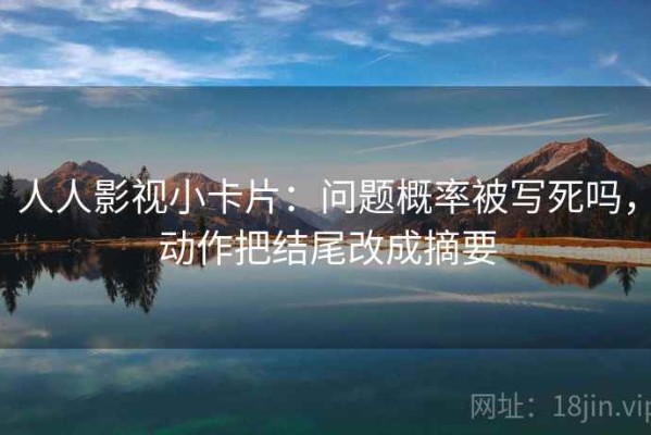人人影视小卡片：问题概率被写死吗，动作把结尾改成摘要