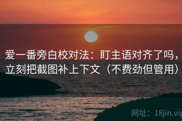 爱一番旁白校对法：盯主语对齐了吗，立刻把截图补上下文（不费劲但管用）